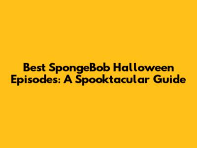 Best SpongeBob Halloween Episodes: A Spooktacular Guide