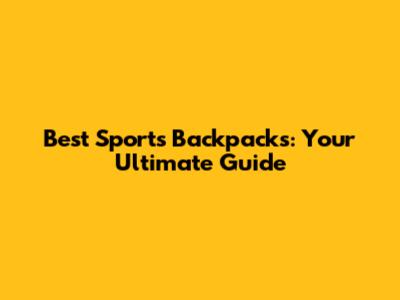 Best Sports Backpacks: Your Ultimate Guide