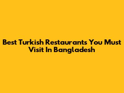 Best Turkish Restaurants You Must Visit In Bangladesh