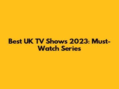 Best UK TV Shows 2023: Must-Watch Series