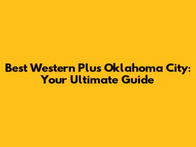 Best Western Plus Oklahoma City: Your Ultimate Guide