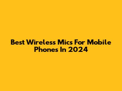Best Wireless Mics For Mobile Phones In 2024