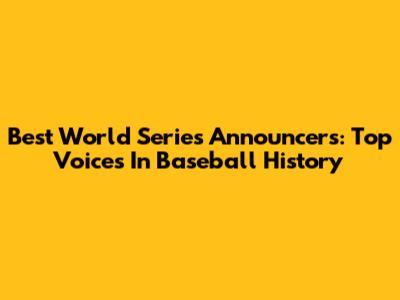 Best World Series Announcers: Top Voices In Baseball History
