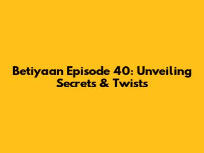 Betiyaan Episode 40: Unveiling Secrets & Twists