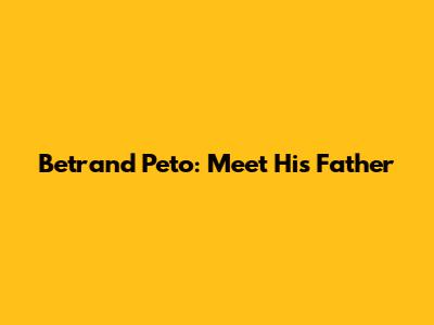 Betrand Peto: Meet His Father