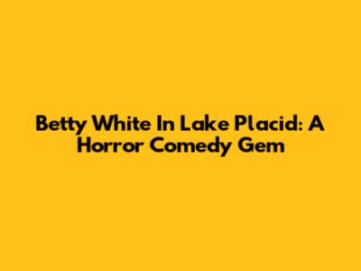 Betty White In Lake Placid: A Horror Comedy Gem