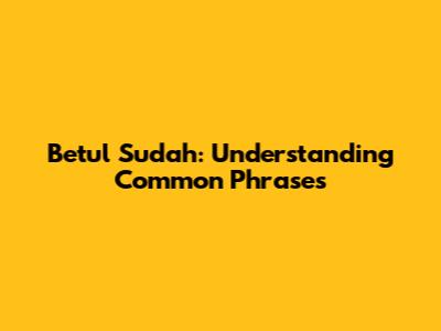 Betul Sudah: Understanding Common Phrases