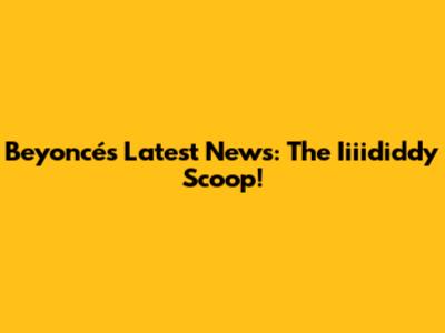 Beyoncé's Latest News: The Iiiididdy Scoop!