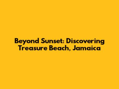 Beyond Sunset: Discovering Treasure Beach, Jamaica