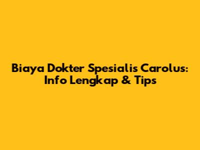 Biaya Dokter Spesialis Carolus: Info Lengkap & Tips