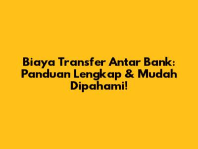Biaya Transfer Antar Bank: Panduan Lengkap & Mudah Dipahami!