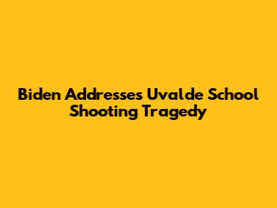 Biden Addresses Uvalde School Shooting Tragedy