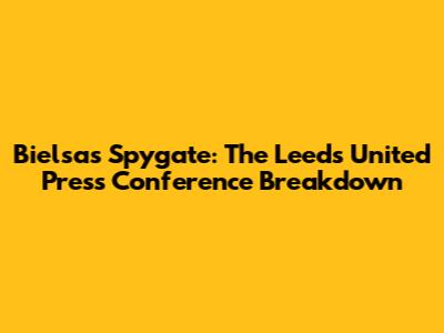 Bielsa's Spygate: The Leeds United Press Conference Breakdown