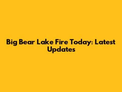 Big Bear Lake Fire Today: Latest Updates