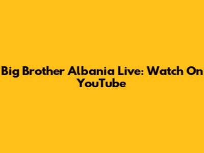 Big Brother Albania Live: Watch On YouTube