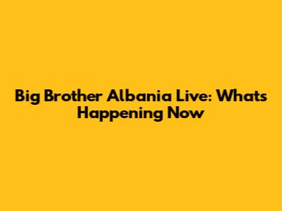 Big Brother Albania Live: What's Happening Now
