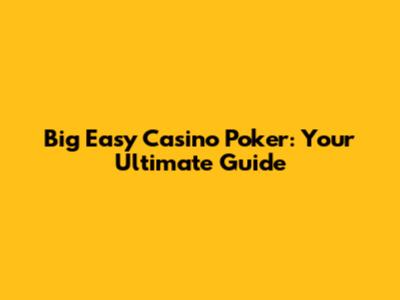 Big Easy Casino Poker: Your Ultimate Guide