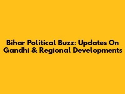 Bihar Political Buzz: Updates On Gandhi & Regional Developments
