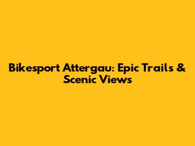 Bikesport Attergau: Epic Trails & Scenic Views