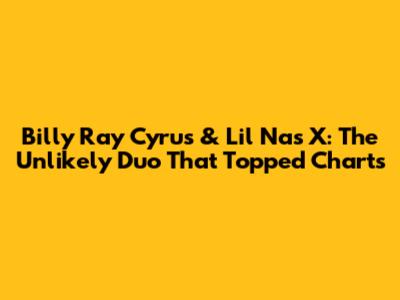 Billy Ray Cyrus & Lil Nas X: The Unlikely Duo That Topped Charts