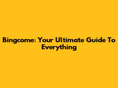 Bingcome: Your Ultimate Guide To Everything