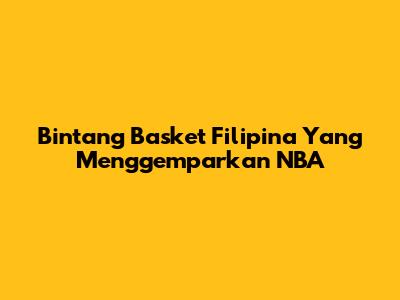 Bintang Basket Filipina Yang Menggemparkan NBA