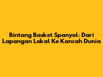 Bintang Basket Spanyol: Dari Lapangan Lokal Ke Kancah Dunia