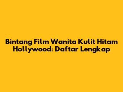 Bintang Film Wanita Kulit Hitam Hollywood: Daftar Lengkap