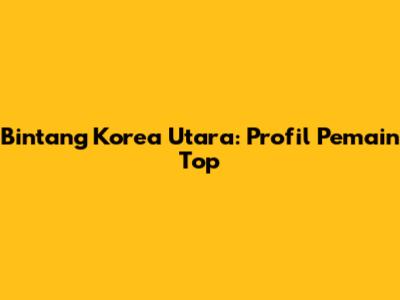 Bintang Korea Utara: Profil Pemain Top