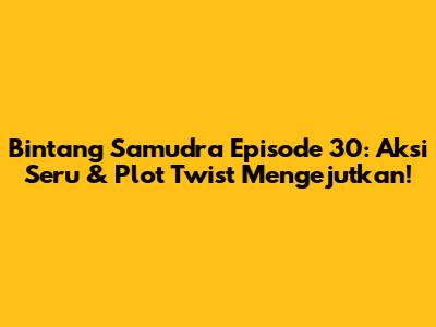 Bintang Samudra Episode 30: Aksi Seru & Plot Twist Mengejutkan!