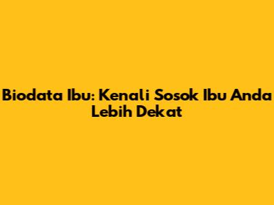 Biodata Ibu: Kenali Sosok Ibu Anda Lebih Dekat