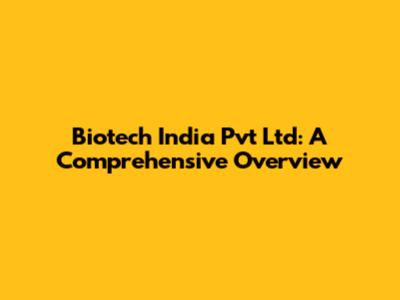 Biotech India Pvt Ltd: A Comprehensive Overview