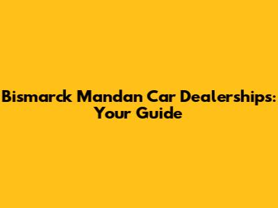 Bismarck Mandan Car Dealerships: Your Guide