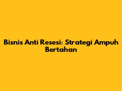 Bisnis Anti Resesi: Strategi Ampuh Bertahan