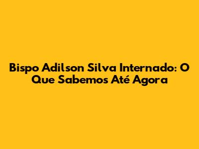 Bispo Adilson Silva Internado: O Que Sabemos Até Agora