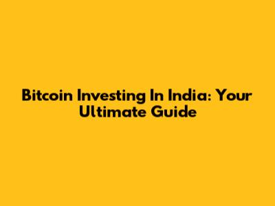 Bitcoin Investing In India: Your Ultimate Guide