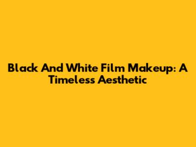 Black And White Film Makeup: A Timeless Aesthetic