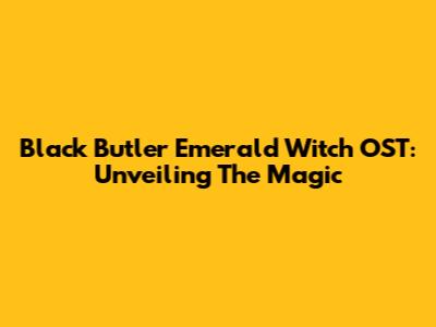 Black Butler Emerald Witch OST: Unveiling The Magic