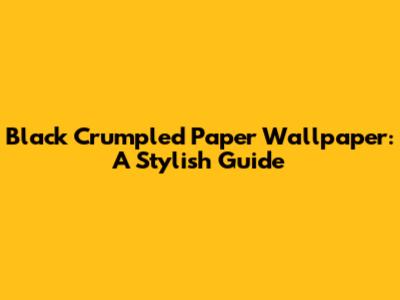 Black Crumpled Paper Wallpaper: A Stylish Guide