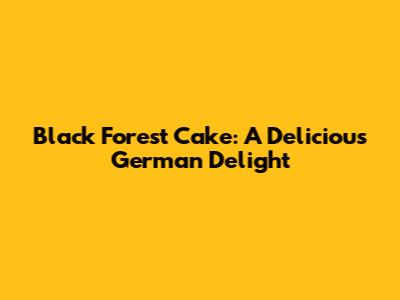 Black Forest Cake: A Delicious German Delight
