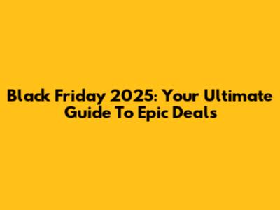 Black Friday 2025: Your Ultimate Guide To Epic Deals