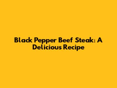 Black Pepper Beef Steak: A Delicious Recipe