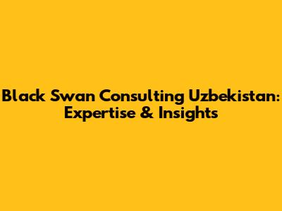 Black Swan Consulting Uzbekistan: Expertise & Insights