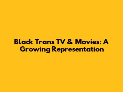 Black Trans TV & Movies: A Growing Representation