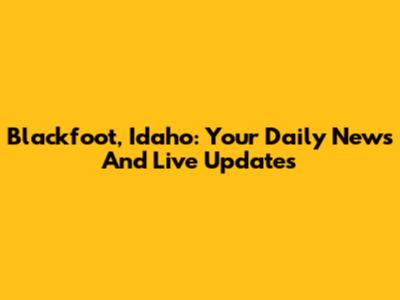 Blackfoot, Idaho: Your Daily News And Live Updates