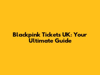 Blackpink Tickets UK: Your Ultimate Guide