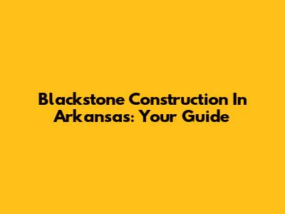 Blackstone Construction In Arkansas: Your Guide
