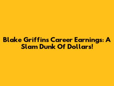 Blake Griffin's Career Earnings: A Slam Dunk Of Dollars!