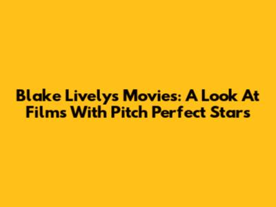 Blake Lively's Movies: A Look At Films With Pitch Perfect Stars