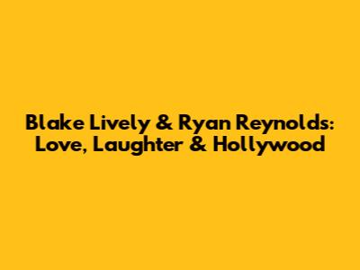 Blake Lively & Ryan Reynolds: Love, Laughter & Hollywood